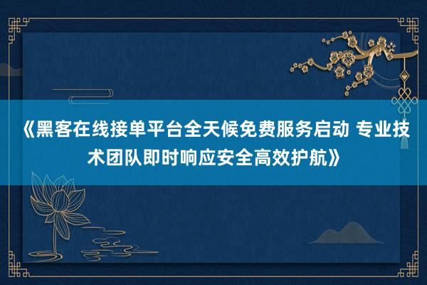 《黑客在线接单平台全天候免费服务启动 专业技术团队即时响应安全高效护航》