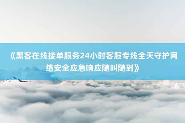 《黑客在线接单服务24小时客服专线全天守护网络安全应急响应随叫随到》