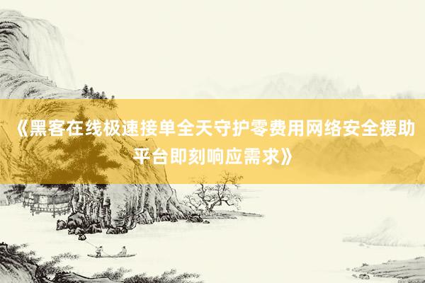 《黑客在线极速接单全天守护零费用网络安全援助平台即刻响应需求》
