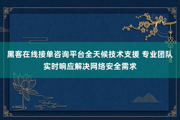 黑客在线接单咨询平台全天候技术支援 专业团队实时响应解决网络安全需求