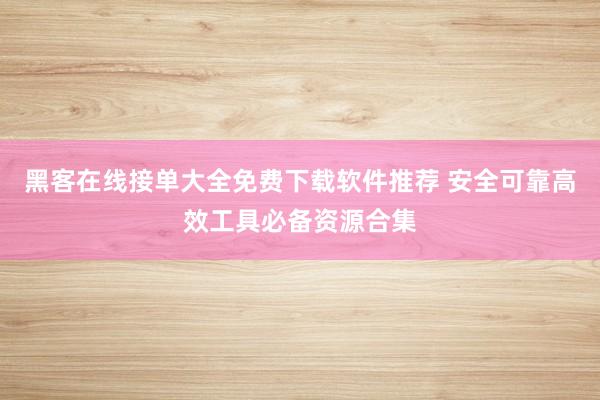 黑客在线接单大全免费下载软件推荐 安全可靠高效工具必备资源合集