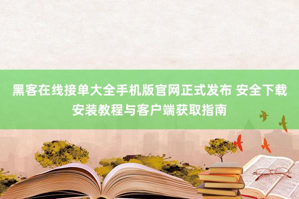 黑客在线接单大全手机版官网正式发布 安全下载安装教程与客户端获取指南