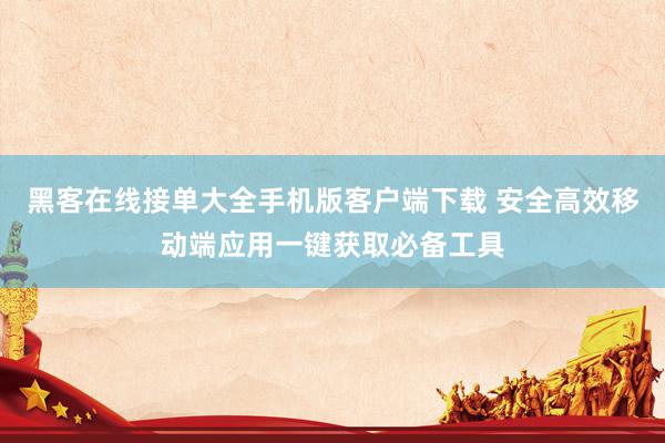 黑客在线接单大全手机版客户端下载 安全高效移动端应用一键获取必备工具