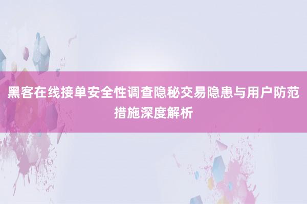 黑客在线接单安全性调查隐秘交易隐患与用户防范措施深度解析