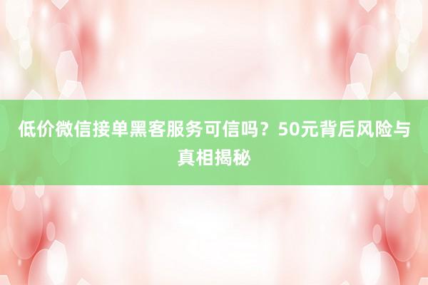 低价微信接单黑客服务可信吗？50元背后风险与真相揭秘