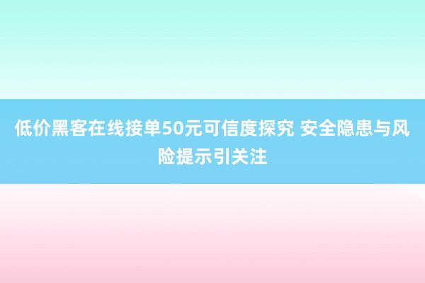 低价黑客在线接单50元可信度探究 安全隐患与风险提示引关注