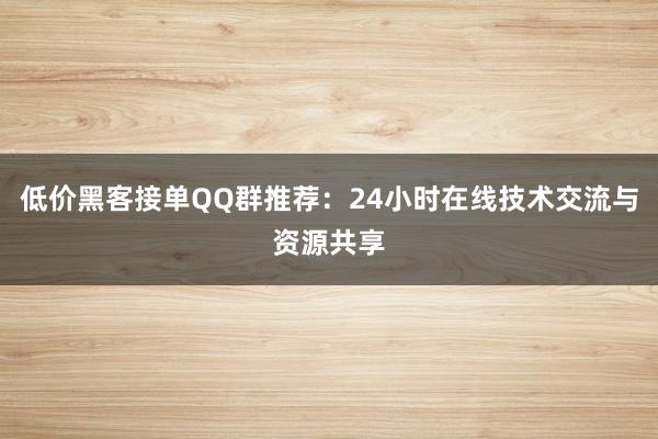 低价黑客接单QQ群推荐：24小时在线技术交流与资源共享