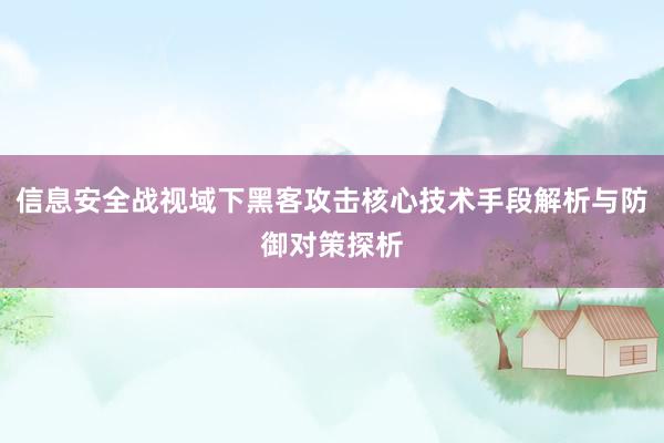 信息安全战视域下黑客攻击核心技术手段解析与防御对策探析