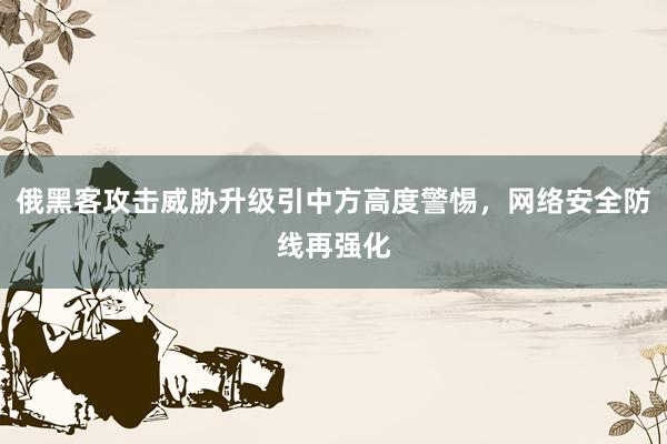 俄黑客攻击威胁升级引中方高度警惕，网络安全防线再强化