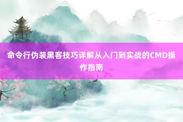 命令行伪装黑客技巧详解从入门到实战的CMD操作指南
