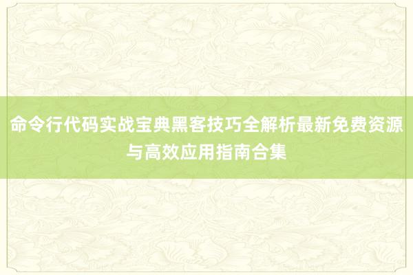 命令行代码实战宝典黑客技巧全解析最新免费资源与高效应用指南合集