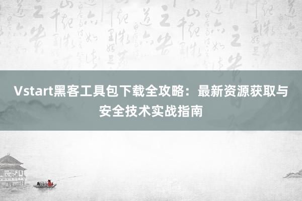 Vstart黑客工具包下载全攻略：最新资源获取与安全技术实战指南