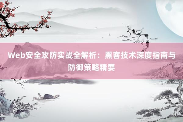 Web安全攻防实战全解析:黑客技术深度指南与防御策略精要
