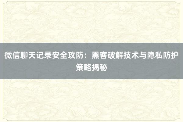 微信聊天记录安全攻防：黑客破解技术与隐私防护策略揭秘