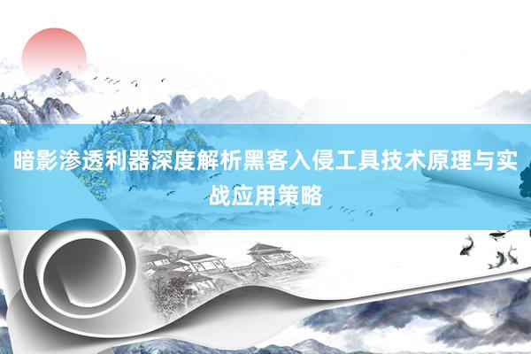 暗影渗透利器深度解析黑客入侵工具技术原理与实战应用策略
