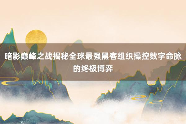 暗影巅峰之战揭秘全球最强黑客组织操控数字命脉的终极博弈