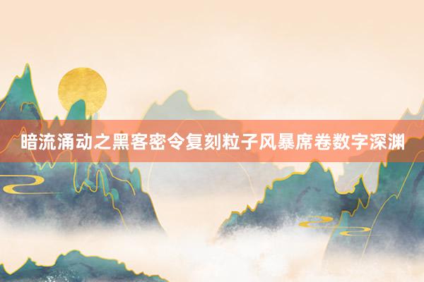 暗流涌动之黑客密令复刻粒子风暴席卷数字深渊