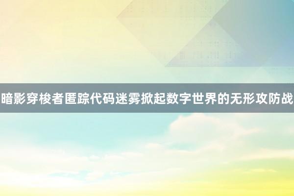 暗影穿梭者匿踪代码迷雾掀起数字世界的无形攻防战