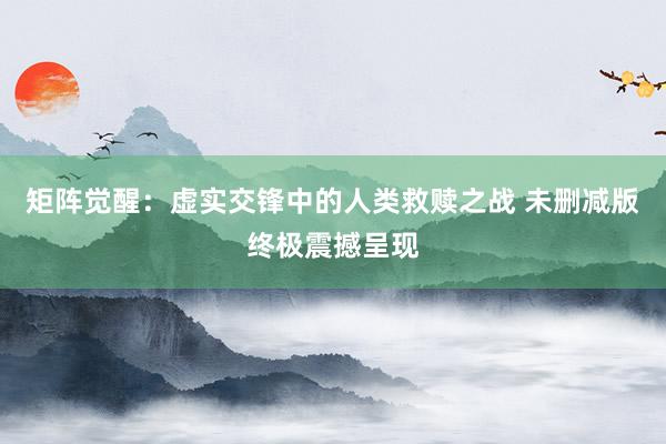矩阵觉醒：虚实交锋中的人类救赎之战 未删减版终极震撼呈现