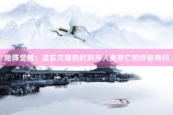 矩阵觉醒：虚实交错的时刻与人类存亡的终极拷问