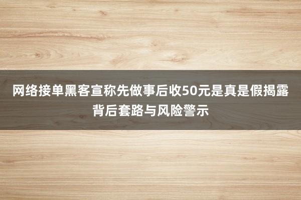 网络接单黑客宣称先做事后收50元是真是假揭露背后套路与风险警示