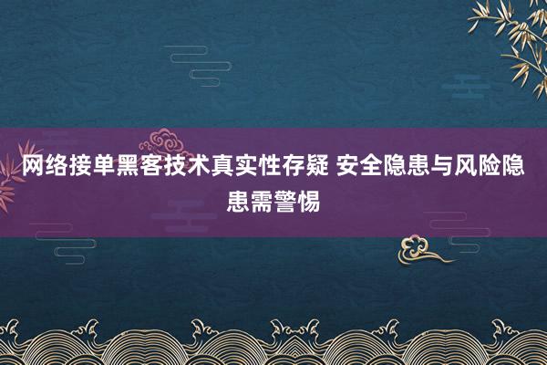 网络接单黑客技术真实性存疑 安全隐患与风险隐患需警惕