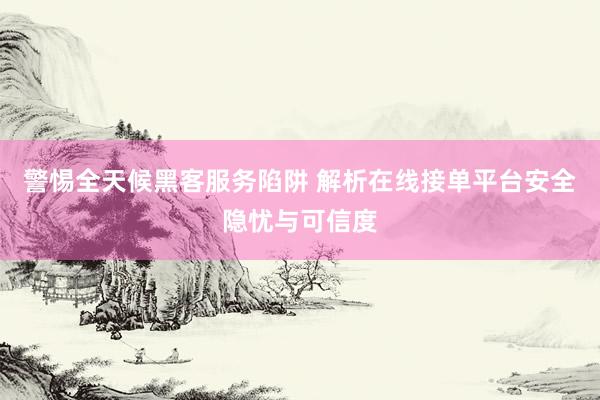 警惕全天候黑客服务陷阱 解析在线接单平台安全隐忧与可信度