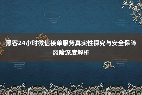黑客24小时微信接单服务真实性探究与安全保障风险深度解析