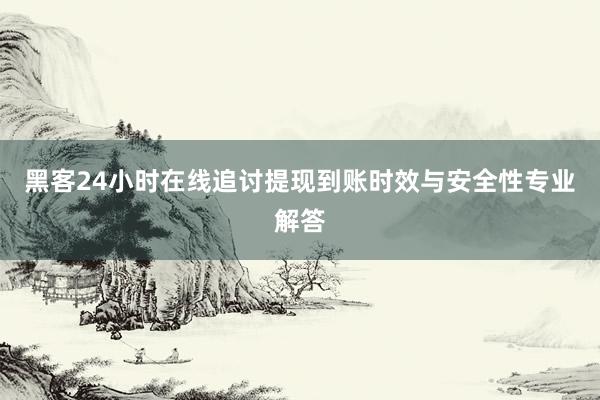 黑客24小时在线追讨提现到账时效与安全性专业解答