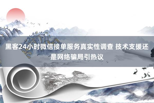 黑客24小时微信接单服务真实性调查 技术支援还是网络骗局引热议
