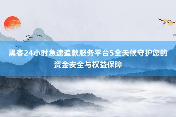 黑客24小时急速追款服务平台5全天候守护您的资金安全与权益保障