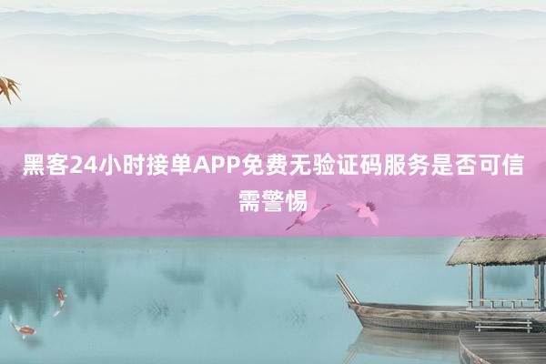 黑客24小时接单APP免费无验证码服务是否可信需警惕