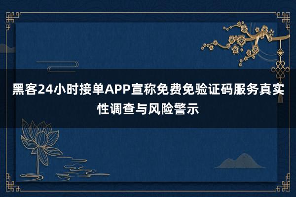 黑客24小时接单APP宣称免费免验证码服务真实性调查与风险警示