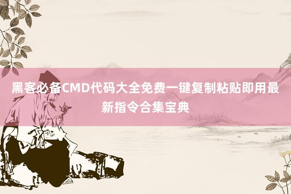 黑客必备CMD代码大全免费一键复制粘贴即用最新指令合集宝典