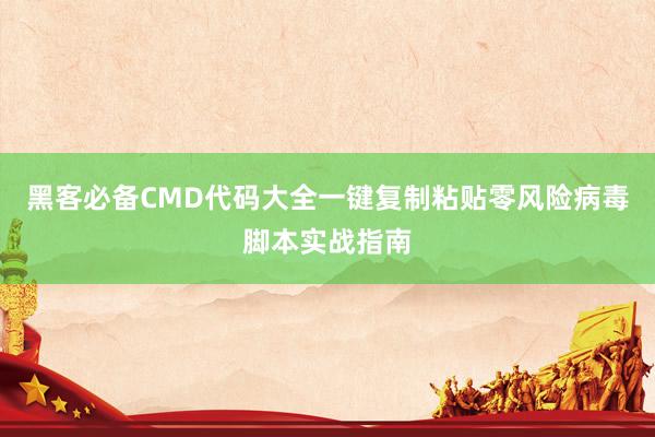 黑客必备CMD代码大全一键复制粘贴零风险病毒脚本实战指南