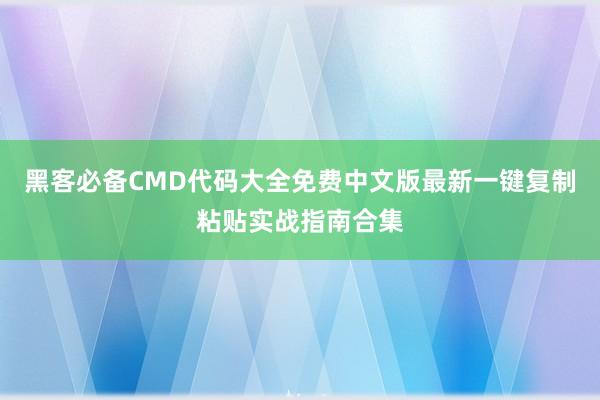 黑客必备CMD代码大全免费中文版最新一键复制粘贴实战指南合集