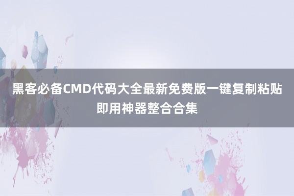 黑客必备CMD代码大全最新免费版一键复制粘贴即用神器整合合集