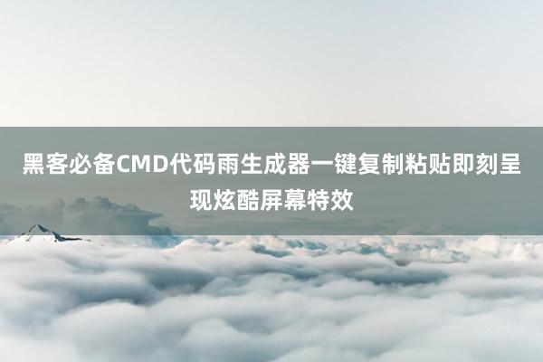 黑客必备CMD代码雨生成器一键复制粘贴即刻呈现炫酷屏幕特效