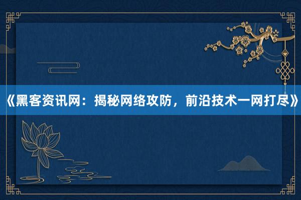 《黑客资讯网：揭秘网络攻防，前沿技术一网打尽》