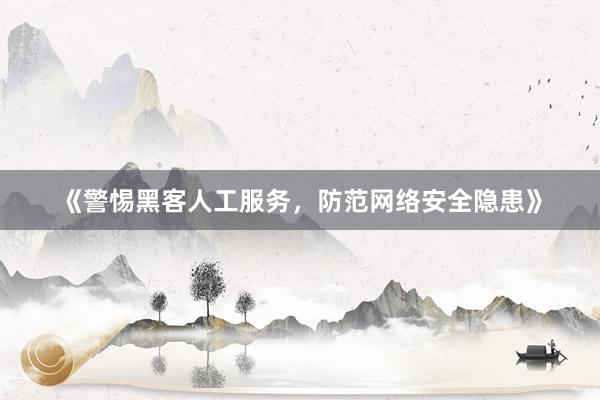《警惕黑客人工服务，防范网络安全隐患》