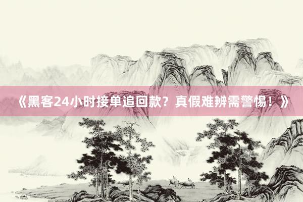 《黑客24小时接单追回款？真假难辨需警惕！》